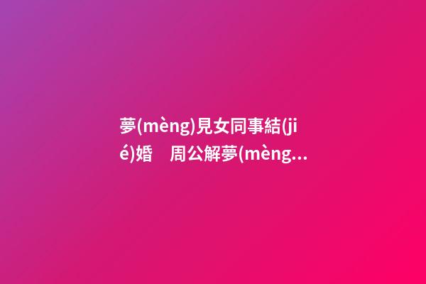 夢(mèng)見女同事結(jié)婚　周公解夢(mèng)之夢(mèng)到女同事結(jié)婚